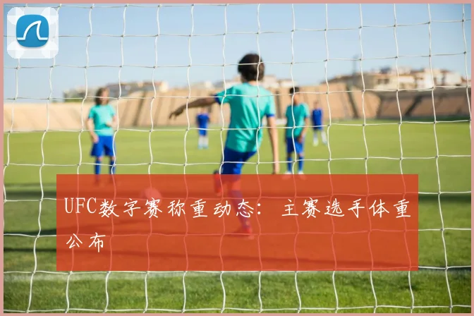 UFC数字赛称重动态:主赛选手体重公布