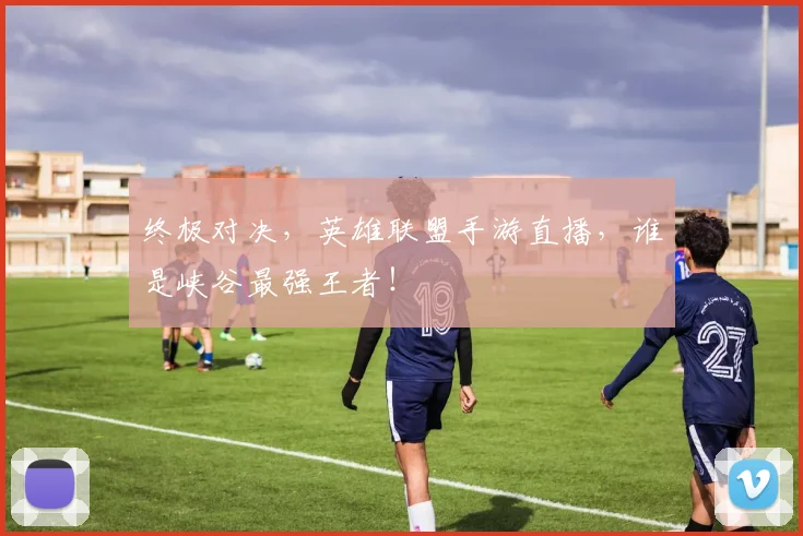 终极对决,英雄联盟手游直播,谁是峡谷最强王者!