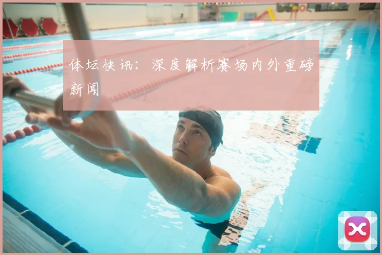 体坛快讯：深度解析赛场内外重磅新闻