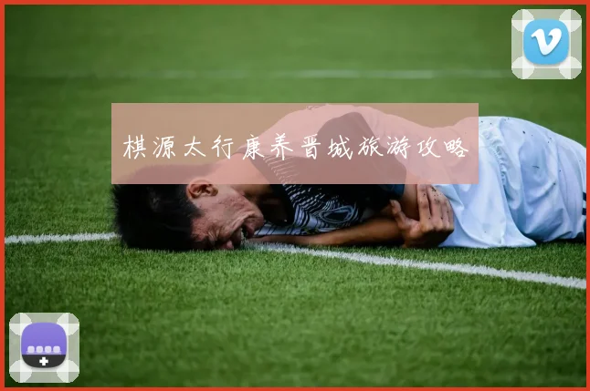 棋源太行康养晋城旅游攻略
