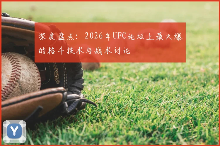 深度盘点:2026年UFC论坛上最火爆的格斗技术与战术讨论