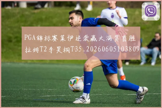 PGA锦标赛莱伊逆袭赢大满贯首胜 拉姆T2李昊桐T35_20260605103809