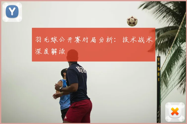羽毛球公开赛对局分析：技术战术深度解读