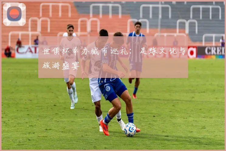 世俱杯举办城市巡礼:足球文化与旅游盛宴