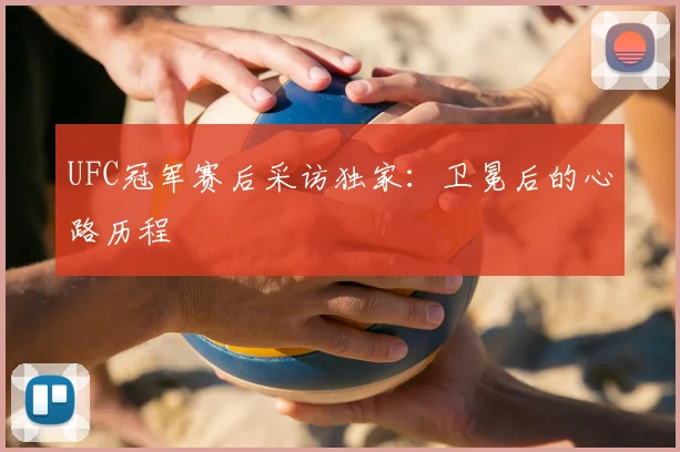 UFC冠军赛后采访独家：卫冕后的心路历程