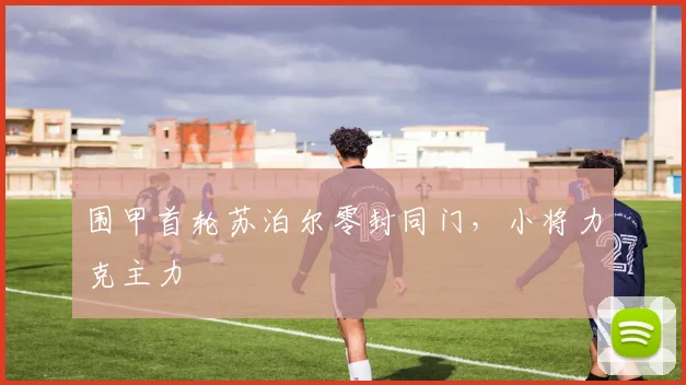 围甲首轮苏泊尔零封同门,小将力克主力