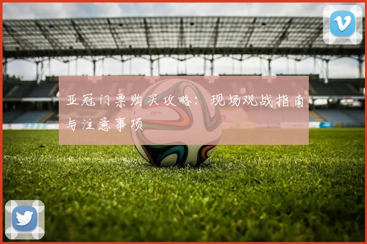 亚冠门票购买攻略:现场观战指南与注意事项