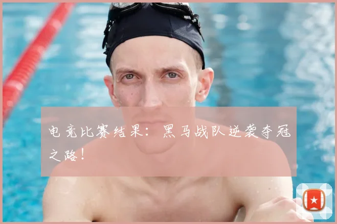 电竞比赛结果:黑马战队逆袭夺冠之路!