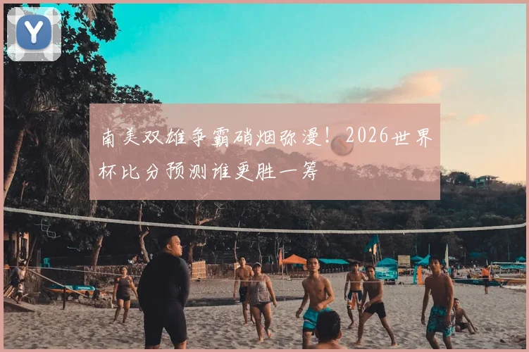 南美双雄争霸硝烟弥漫!2026世界杯比分预测谁更胜一筹