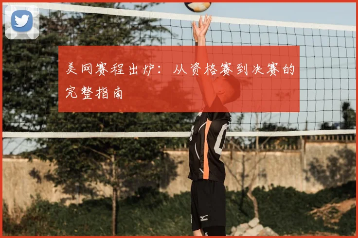 美网赛程出炉：从资格赛到决赛的完整指南