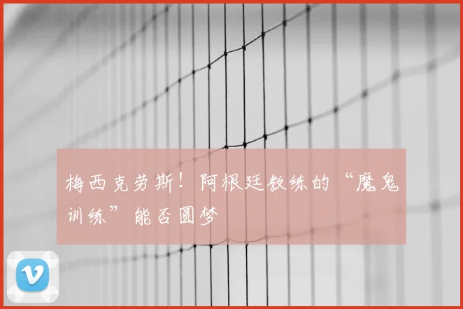 梅西克劳斯!阿根廷教练的“魔鬼训练”能否圆梦