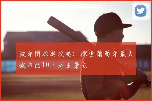 波尔图旅游攻略：探索葡萄牙最美城市的10个必去景点
