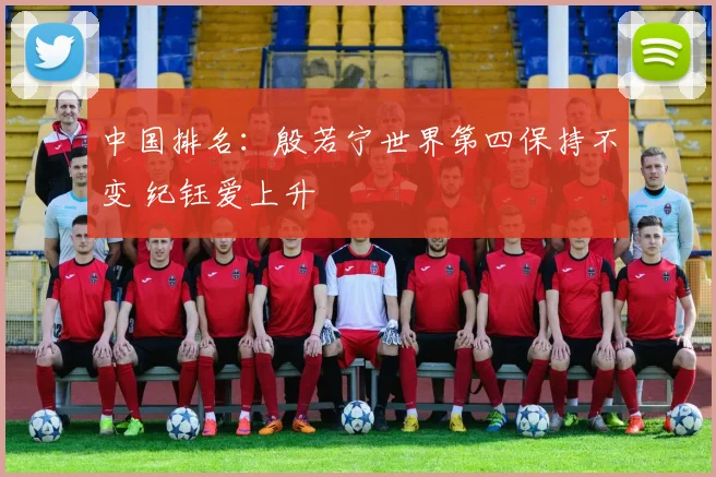 中国排名:殷若宁世界第四保持不变 纪钰爱上升