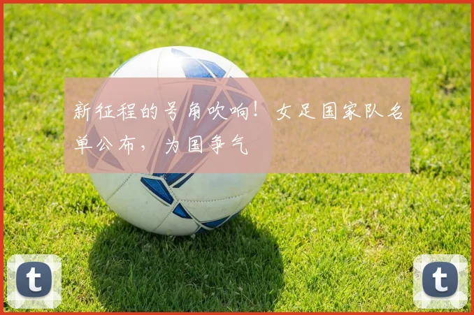新征程的号角吹响！女足国家队名单公布，为国争气