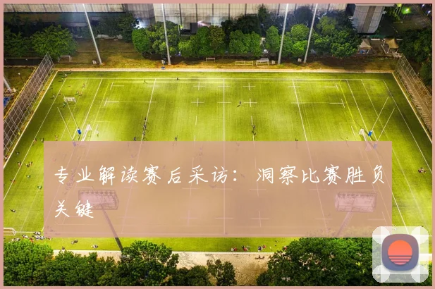 专业解读赛后采访:洞察比赛胜负关键
