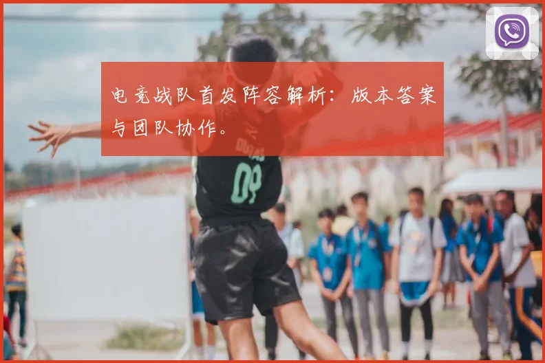 电竞战队首发阵容解析：版本答案与团队协作。