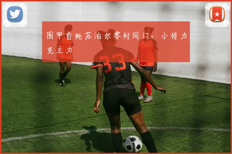 围甲首轮苏泊尔零封同门,小将力克主力