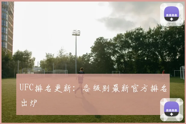 UFC排名更新:各级别最新官方排名出炉