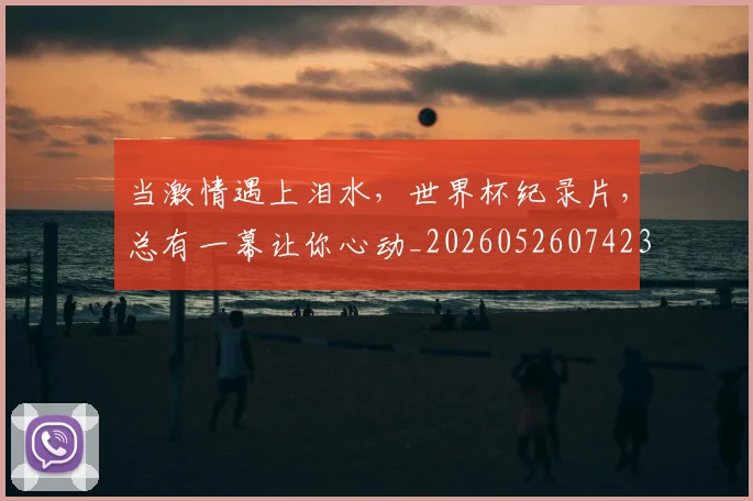 当激情遇上泪水,世界杯纪录片,总有一幕让你心动_20260526074234