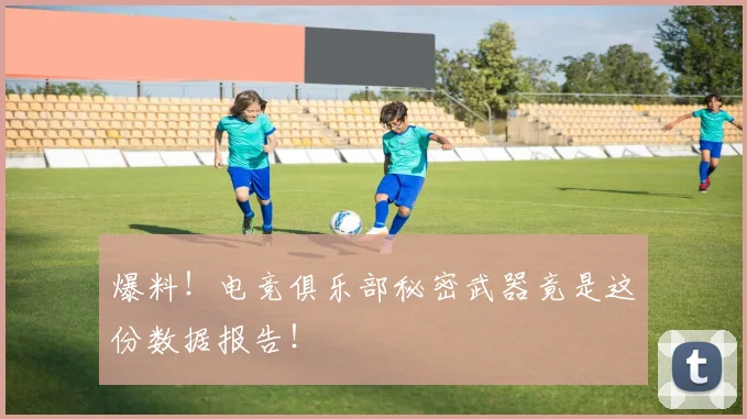 爆料!电竞俱乐部秘密武器竟是这份数据报告!