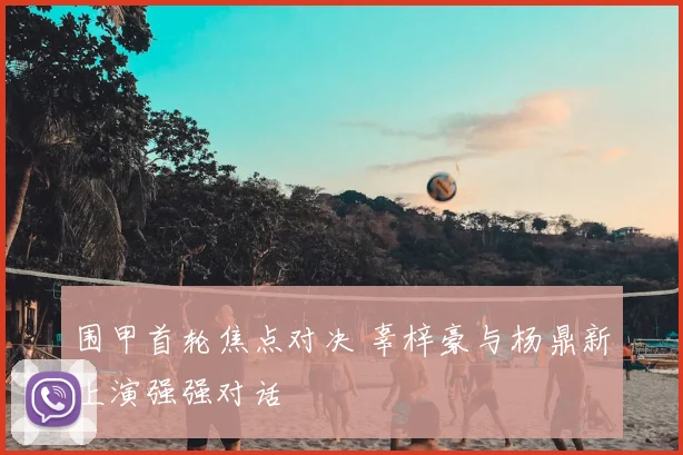 围甲首轮焦点对决 辜梓豪与杨鼎新上演强强对话