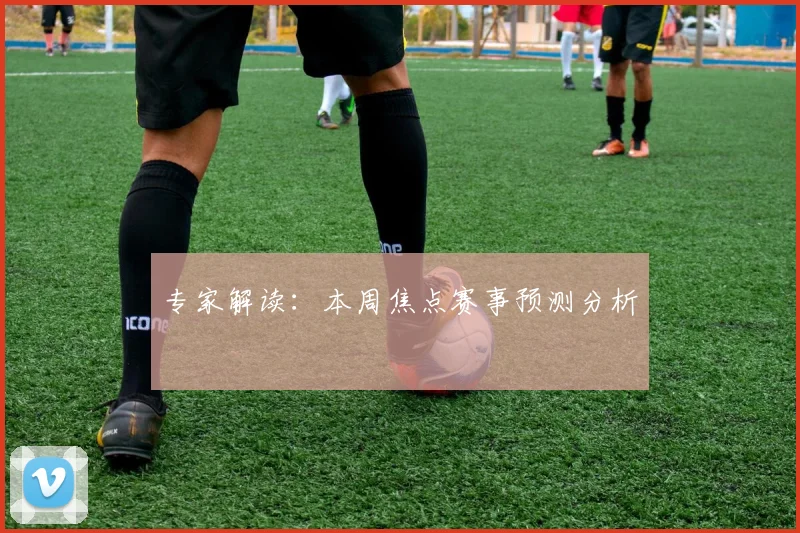专家解读:本周焦点赛事预测分析