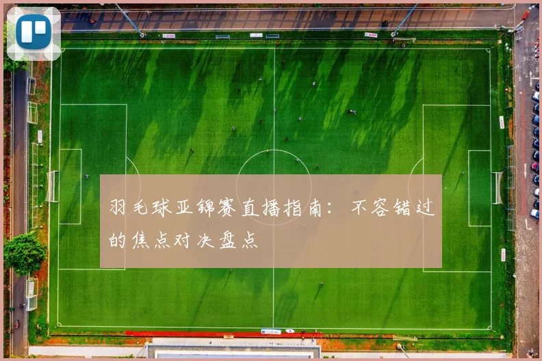 羽毛球亚锦赛直播指南：不容错过的焦点对决盘点