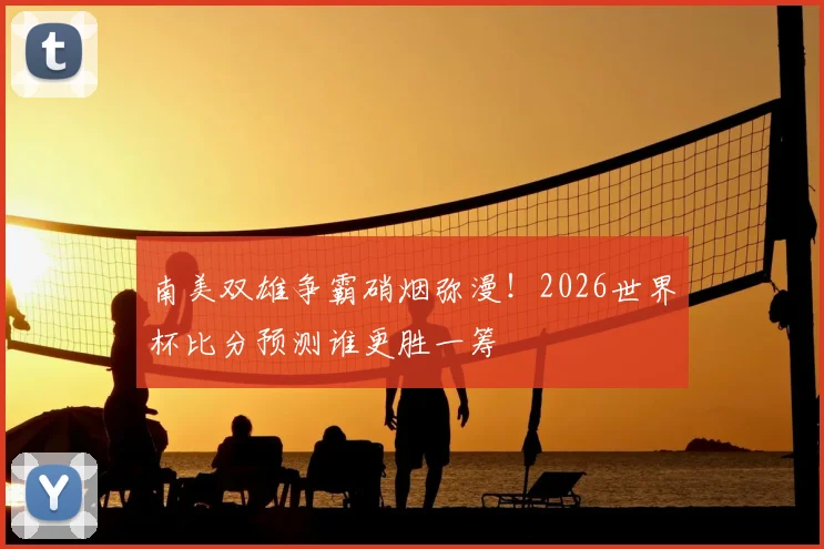 南美双雄争霸硝烟弥漫!2026世界杯比分预测谁更胜一筹
