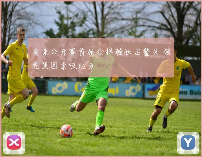 南京公开赛首轮佘梓瀚独占鳌头 领先集团紧咬比分