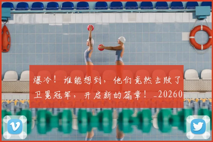 爆冷!谁能想到,他们竟然击败了卫冕冠军,开启新的篇章!_20260526085409