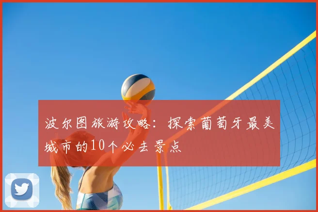 波尔图旅游攻略：探索葡萄牙最美城市的10个必去景点