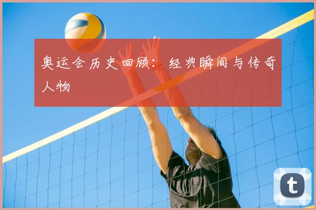 奥运会历史回顾：经典瞬间与传奇人物
