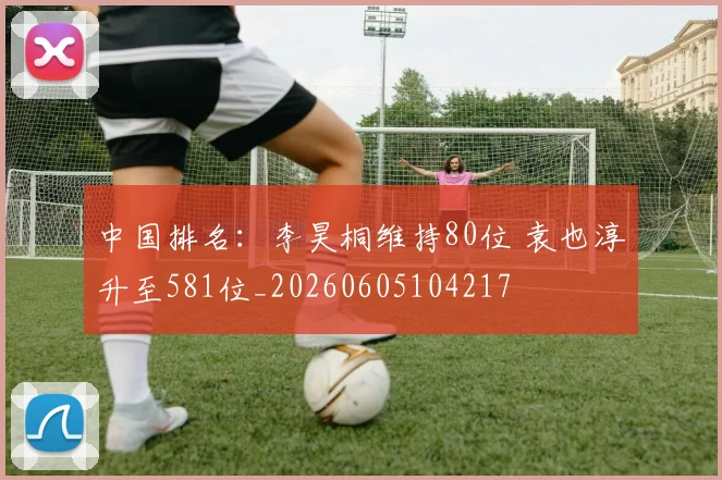 中国排名：李昊桐维持80位 袁也淳升至581位_20260605104217