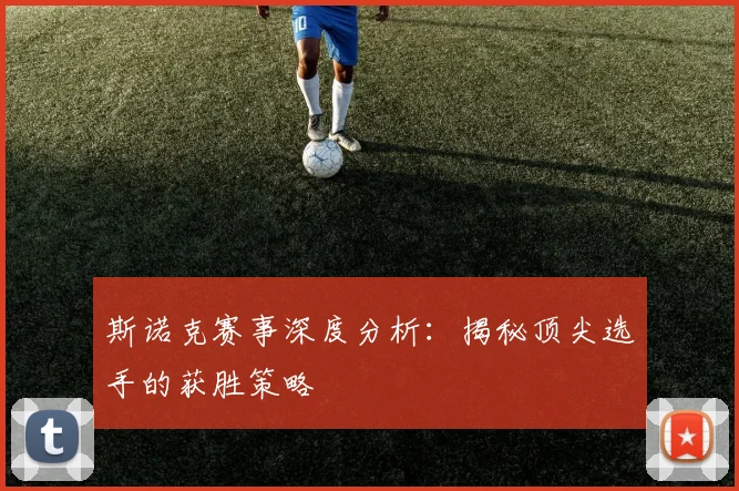 斯诺克赛事深度分析:揭秘顶尖选手的获胜策略