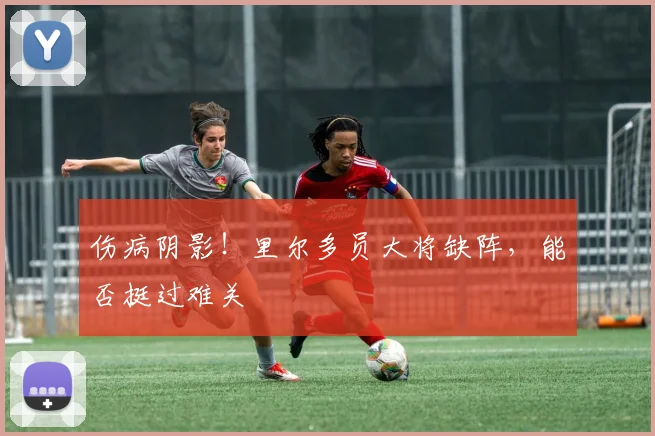 伤病阴影!里尔多员大将缺阵,能否挺过难关