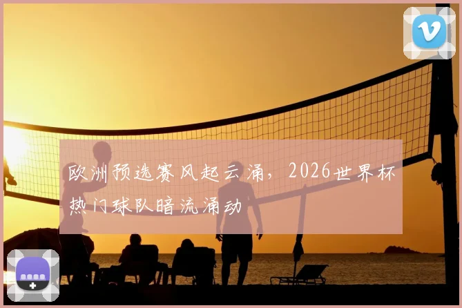 欧洲预选赛风起云涌,2026世界杯热门球队暗流涌动