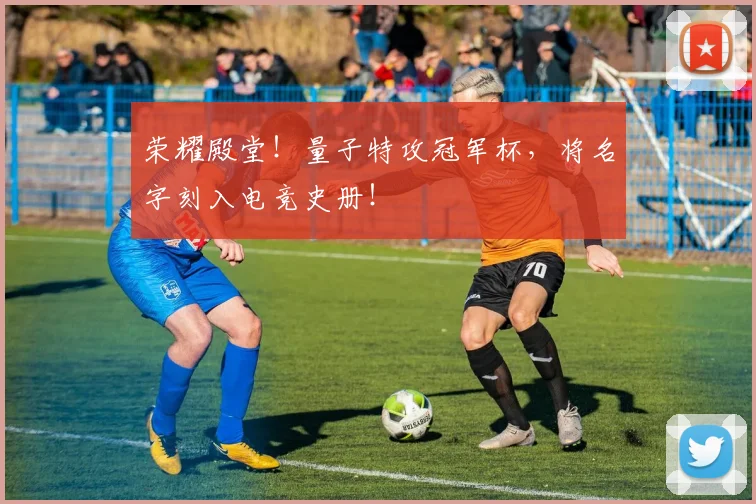 荣耀殿堂！量子特攻冠军杯，将名字刻入电竞史册！