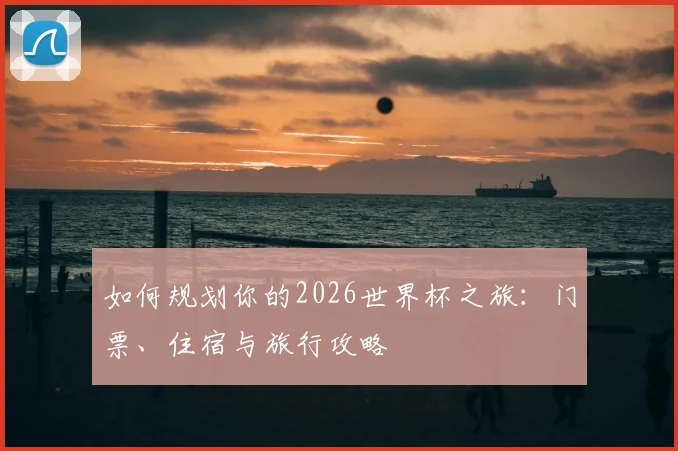 如何规划你的2026世界杯之旅:门票、住宿与旅行攻略