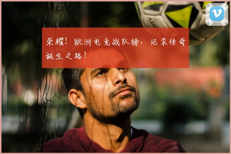 荣耀!欧洲电竞战队榜,记录传奇诞生之路!