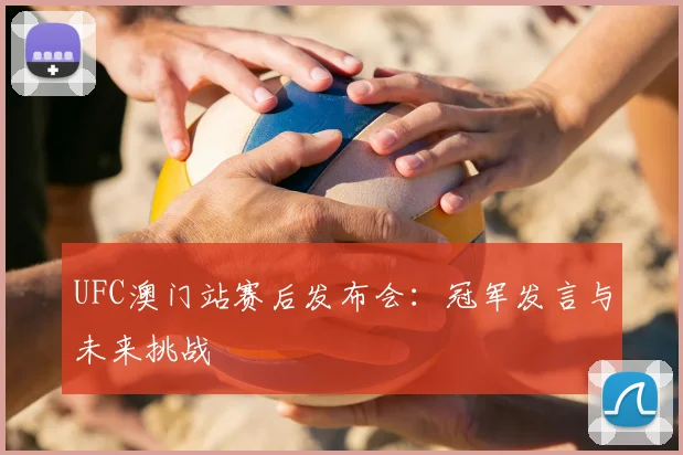 UFC澳门站赛后发布会:冠军发言与未来挑战