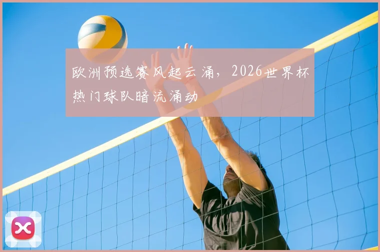 欧洲预选赛风起云涌，2026世界杯热门球队暗流涌动