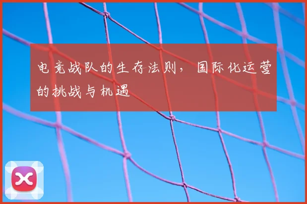 电竞战队的生存法则,国际化运营的挑战与机遇