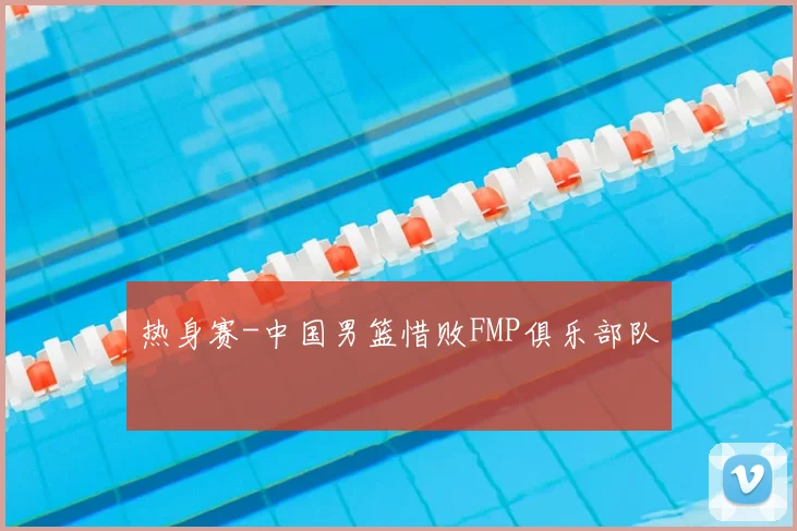 热身赛-中国男篮惜败FMP俱乐部队