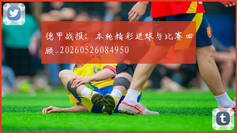 德甲战报:本轮精彩进球与比赛回顾_20260526084950