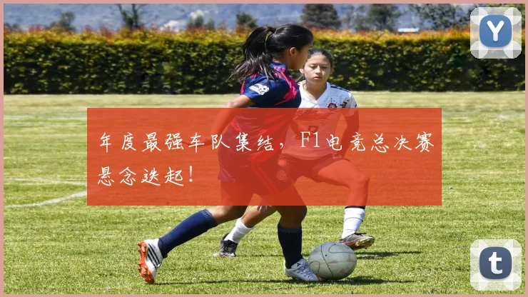 年度最强车队集结,F1电竞总决赛悬念迭起!