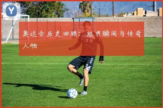 奥运会历史回顾：经典瞬间与传奇人物