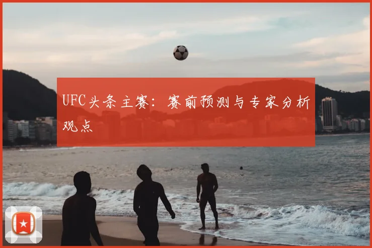 UFC头条主赛:赛前预测与专家分析观点