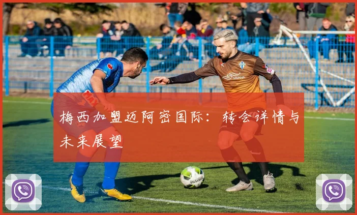 梅西加盟迈阿密国际：转会详情与未来展望
