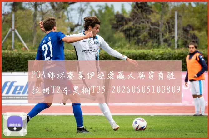 PGA锦标赛莱伊逆袭赢大满贯首胜 拉姆T2李昊桐T35_20260605103809