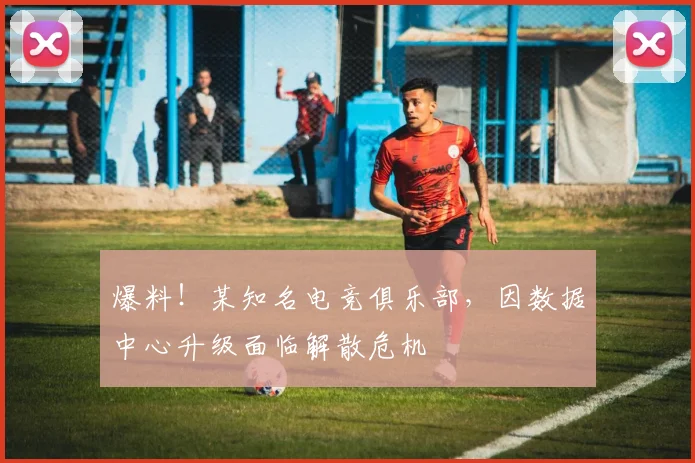 爆料!某知名电竞俱乐部,因数据中心升级面临解散危机